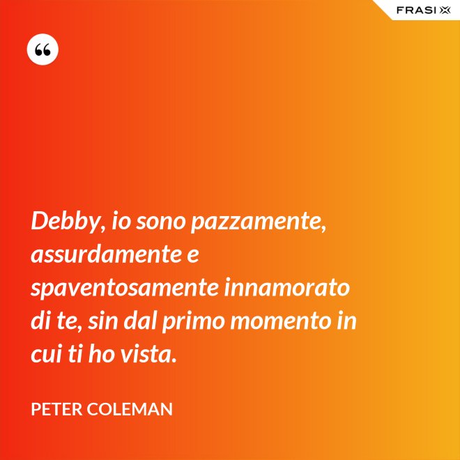 Debby, io sono pazzamente, assurdamente e spaventosamente innamorato di te, sin dal primo momento in cui ti ho vista. - Peter Coleman