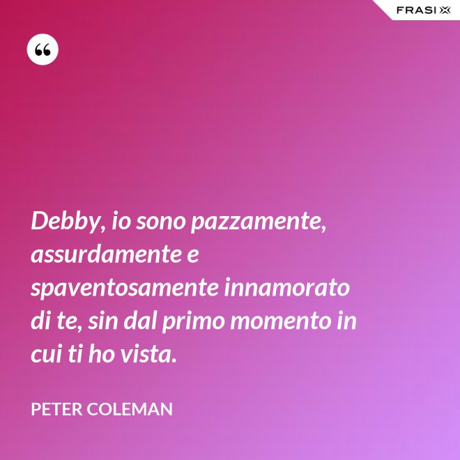 Debby, io sono pazzamente, assurdamente e spaventosamente innamorato di te, sin dal primo momento in cui ti ho vista. - Peter Coleman