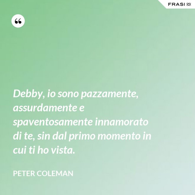 Debby, io sono pazzamente, assurdamente e spaventosamente innamorato di te, sin dal primo momento in cui ti ho vista. - Peter Coleman