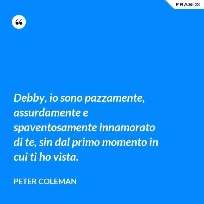 Debby, io sono pazzamente, assurdamente e spaventosamente innamorato di te, sin dal primo momento in cui ti ho vista. - Peter Coleman