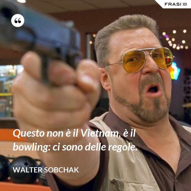 Questo non è il Vietnam, è il bowling: ci sono delle regole. - Walter Sobchak