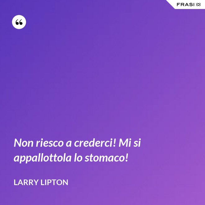 Non riesco a crederci! Mi si appallottola lo stomaco! - Larry Lipton