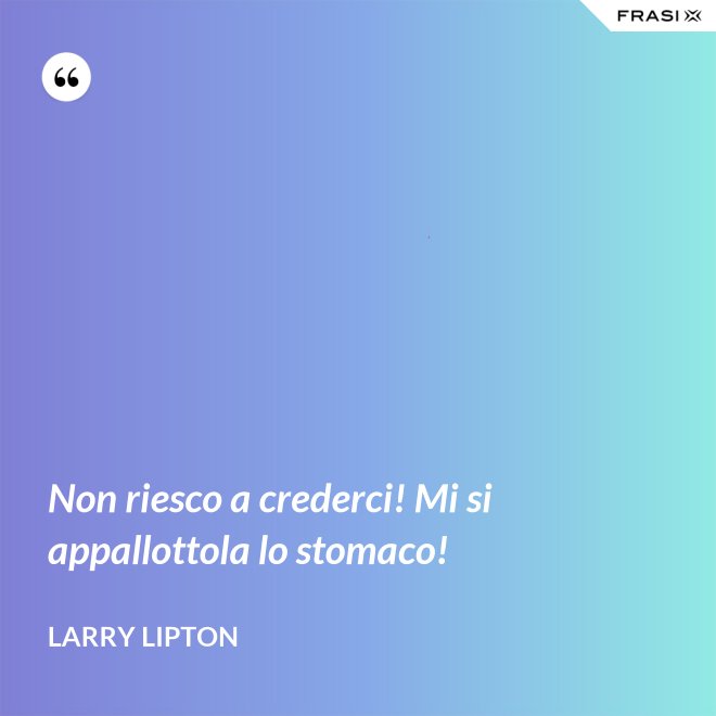 Non riesco a crederci! Mi si appallottola lo stomaco! - Larry Lipton