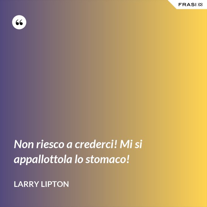 Non riesco a crederci! Mi si appallottola lo stomaco! - Larry Lipton