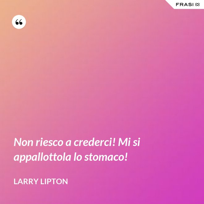 Non riesco a crederci! Mi si appallottola lo stomaco! - Larry Lipton