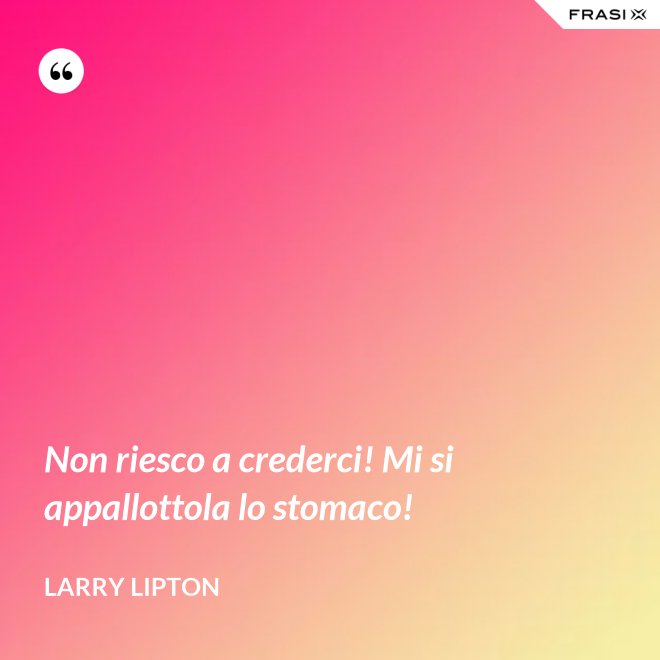 Non riesco a crederci! Mi si appallottola lo stomaco! - Larry Lipton