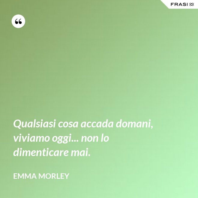 Qualsiasi cosa accada domani, viviamo oggi... non lo dimenticare mai. - Emma Morley