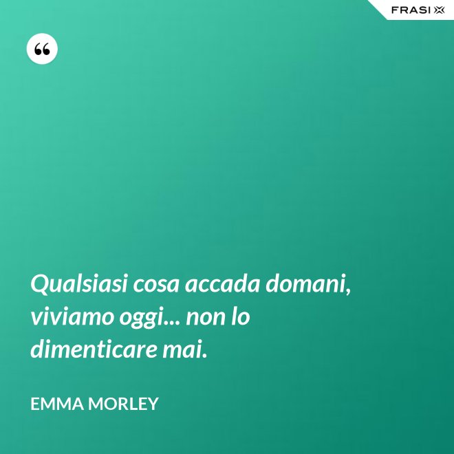 Qualsiasi cosa accada domani, viviamo oggi... non lo dimenticare mai. - Emma Morley