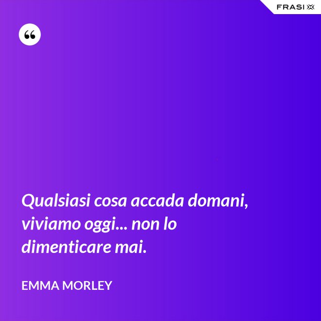 Qualsiasi cosa accada domani, viviamo oggi... non lo dimenticare mai. - Emma Morley