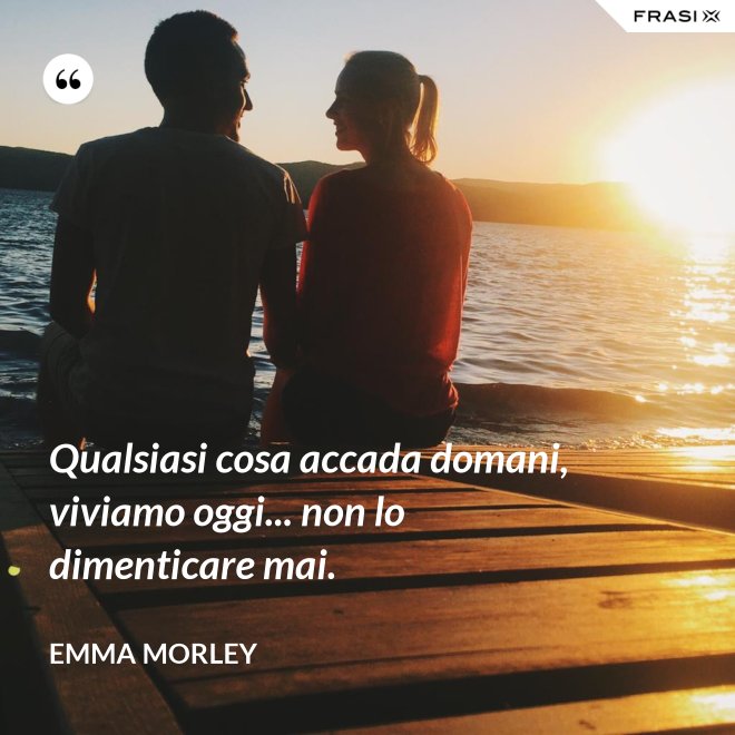 Qualsiasi cosa accada domani, viviamo oggi... non lo dimenticare mai. - Emma Morley