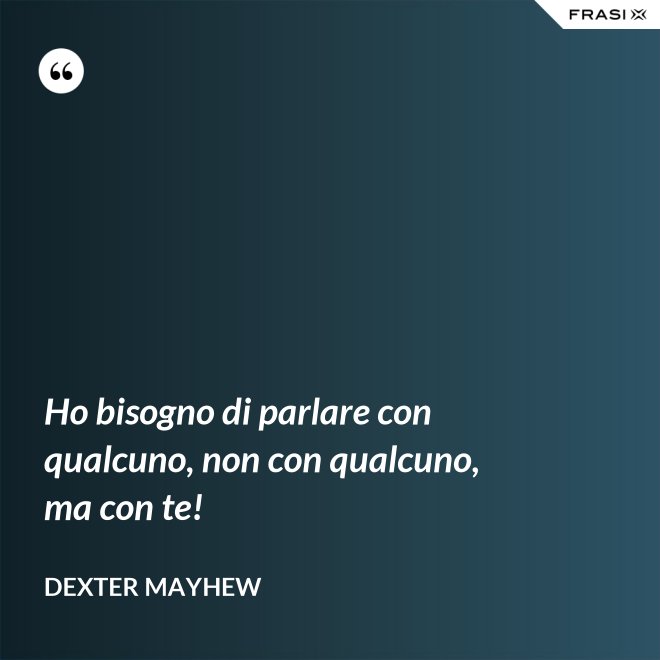 Ho bisogno di parlare con qualcuno, non con qualcuno, ma con te! - Dexter Mayhew