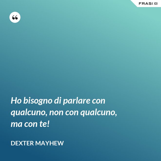 Ho bisogno di parlare con qualcuno, non con qualcuno, ma con te! - Dexter Mayhew
