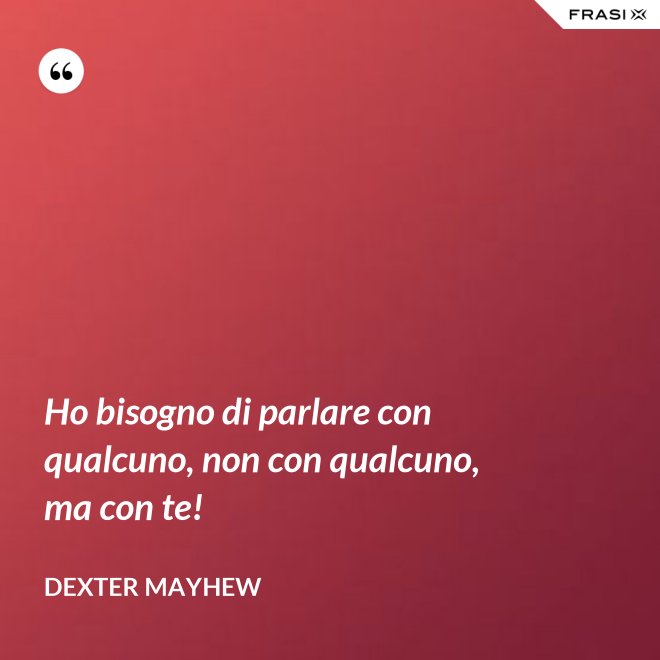 Ho bisogno di parlare con qualcuno, non con qualcuno, ma con te! - Dexter Mayhew