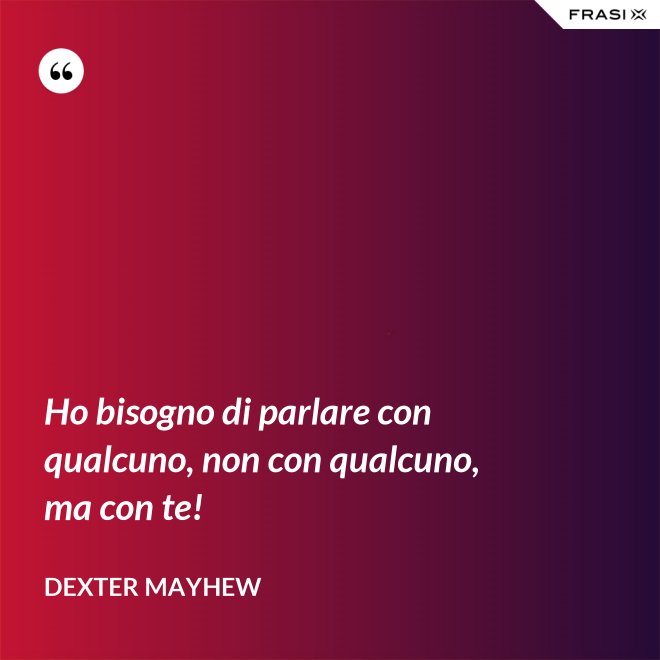 Ho bisogno di parlare con qualcuno, non con qualcuno, ma con te! - Dexter Mayhew
