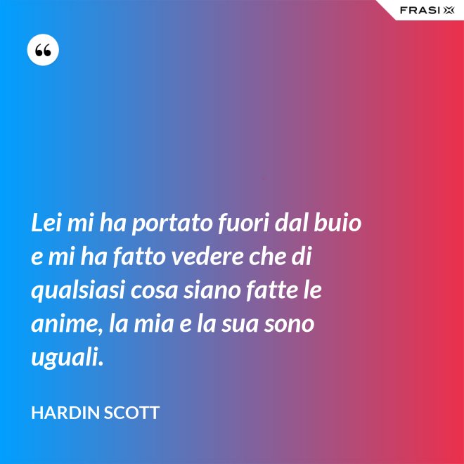 Lei mi ha portato fuori dal buio e mi ha fatto vedere che di qualsiasi cosa siano fatte le anime, la mia e la sua sono uguali. - Hardin Scott