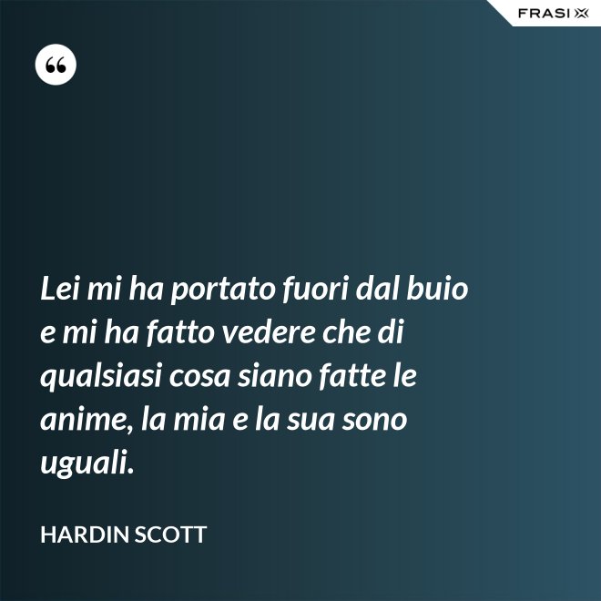 Lei mi ha portato fuori dal buio e mi ha fatto vedere che di qualsiasi cosa siano fatte le anime, la mia e la sua sono uguali. - Hardin Scott