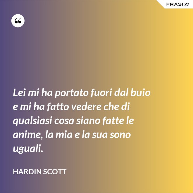Lei mi ha portato fuori dal buio e mi ha fatto vedere che di qualsiasi cosa siano fatte le anime, la mia e la sua sono uguali. - Hardin Scott