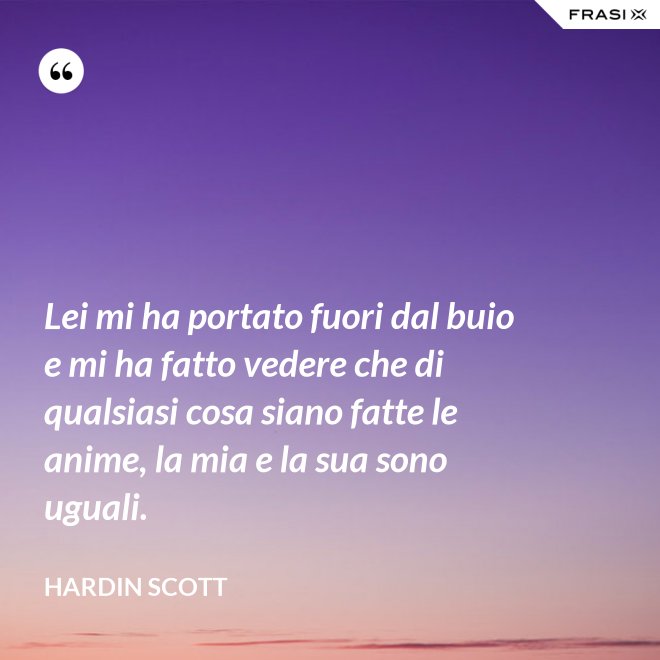 Lei mi ha portato fuori dal buio e mi ha fatto vedere che di qualsiasi cosa siano fatte le anime, la mia e la sua sono uguali. - Hardin Scott