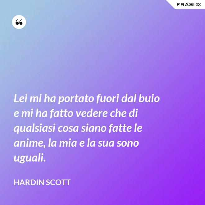 Lei mi ha portato fuori dal buio e mi ha fatto vedere che di qualsiasi cosa siano fatte le anime, la mia e la sua sono uguali. - Hardin Scott