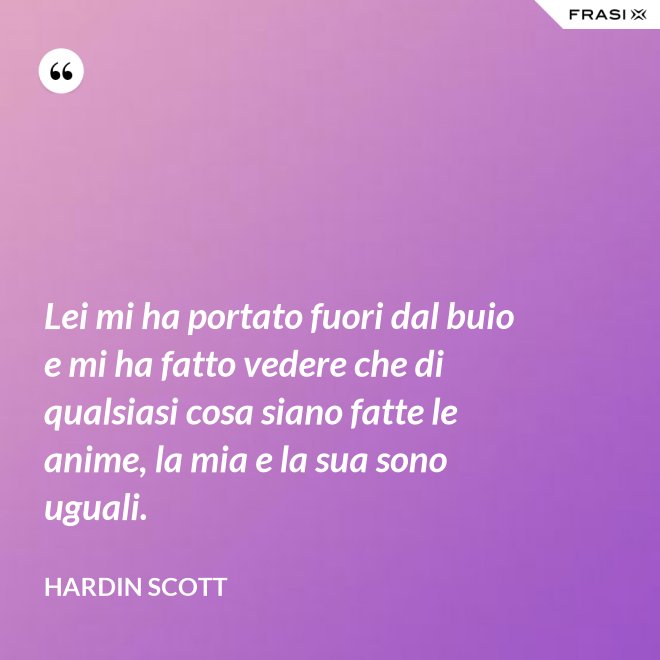 Lei mi ha portato fuori dal buio e mi ha fatto vedere che di qualsiasi cosa siano fatte le anime, la mia e la sua sono uguali. - Hardin Scott