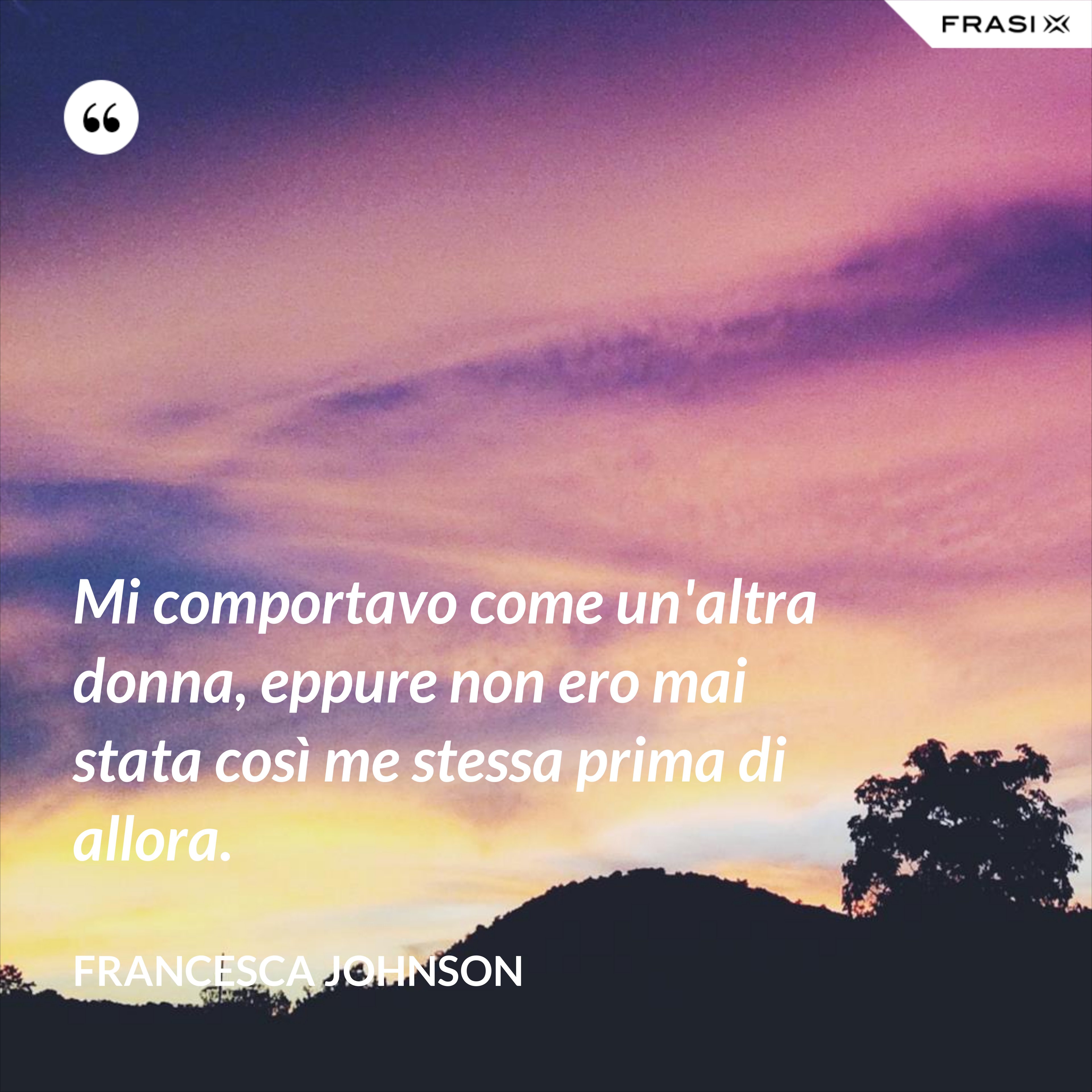 Mi comportavo come un'altra donna, eppure non ero mai stata così me stessa prima di allora. - Francesca Johnson