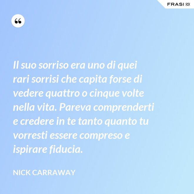 Il suo sorriso era uno di quei rari sorrisi che capita forse di vedere quattro o cinque volte nella vita. Pareva comprenderti e credere in te tanto quanto tu vorresti essere compreso e ispirare fiducia. - Nick Carraway