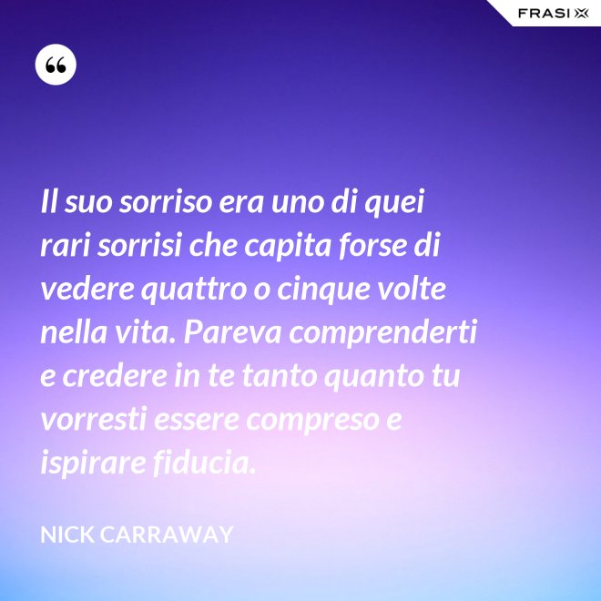 Il suo sorriso era uno di quei rari sorrisi che capita forse di vedere quattro o cinque volte nella vita. Pareva comprenderti e credere in te tanto quanto tu vorresti essere compreso e ispirare fiducia. - Nick Carraway