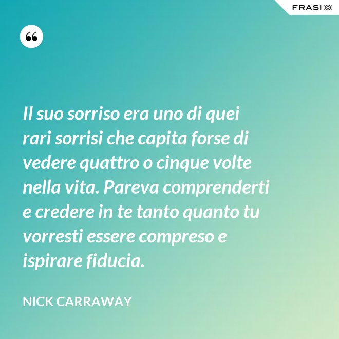 Il suo sorriso era uno di quei rari sorrisi che capita forse di vedere quattro o cinque volte nella vita. Pareva comprenderti e credere in te tanto quanto tu vorresti essere compreso e ispirare fiducia. - Nick Carraway