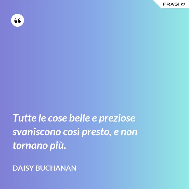 Tutte le cose belle e preziose svaniscono così presto, e non tornano più. - Daisy Buchanan