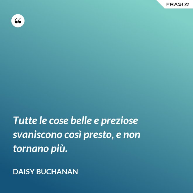 Tutte le cose belle e preziose svaniscono così presto, e non tornano più. - Daisy Buchanan