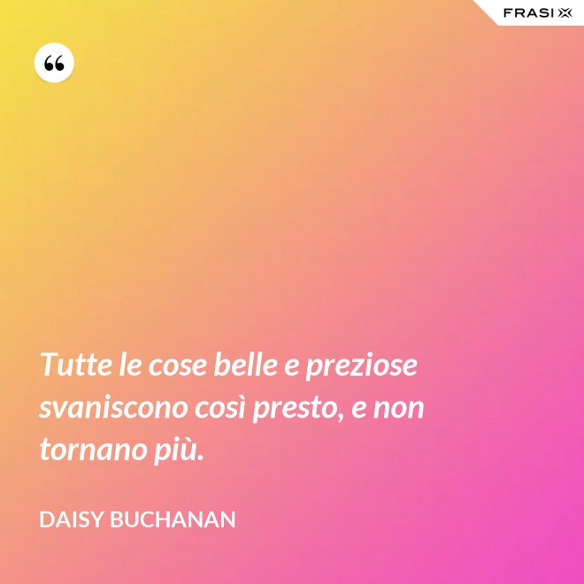 Tutte le cose belle e preziose svaniscono così presto, e non tornano più. - Daisy Buchanan