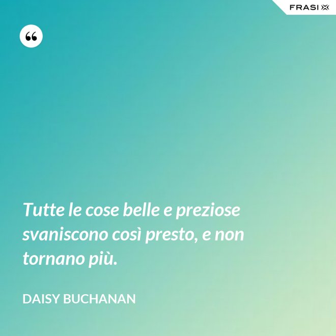 Tutte le cose belle e preziose svaniscono così presto, e non tornano più. - Daisy Buchanan