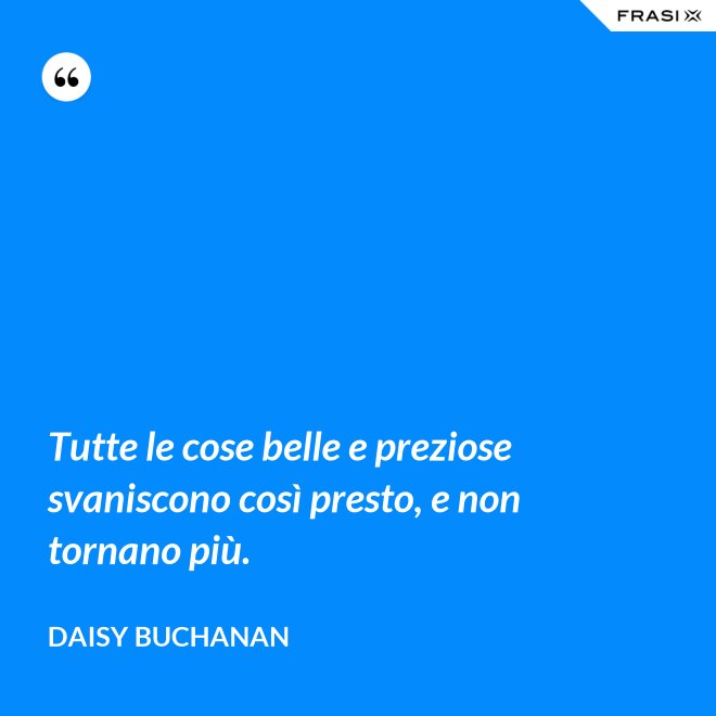 Tutte le cose belle e preziose svaniscono così presto, e non tornano più. - Daisy Buchanan