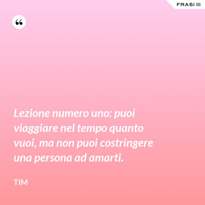 Lezione numero uno: puoi viaggiare nel tempo quanto vuoi, ma non puoi costringere una persona ad amarti. - Tim
