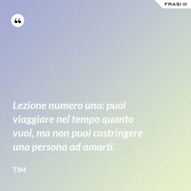 Lezione numero uno: puoi viaggiare nel tempo quanto vuoi, ma non puoi costringere una persona ad amarti. - Tim