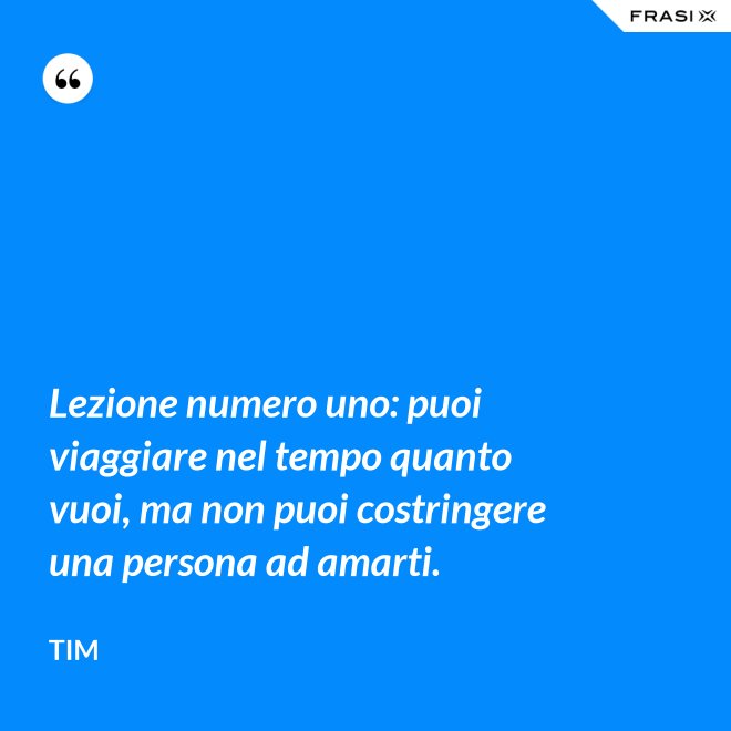 Lezione numero uno: puoi viaggiare nel tempo quanto vuoi, ma non puoi costringere una persona ad amarti. - Tim