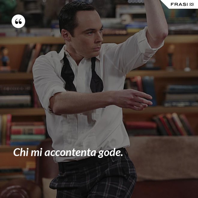 Chi mi accontenta gode. - Anonimo