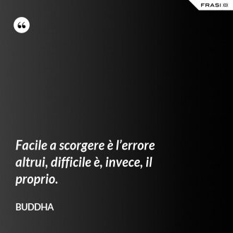 Facile a scorgere è l’errore altrui, difficile è, invece, il proprio. - Buddha