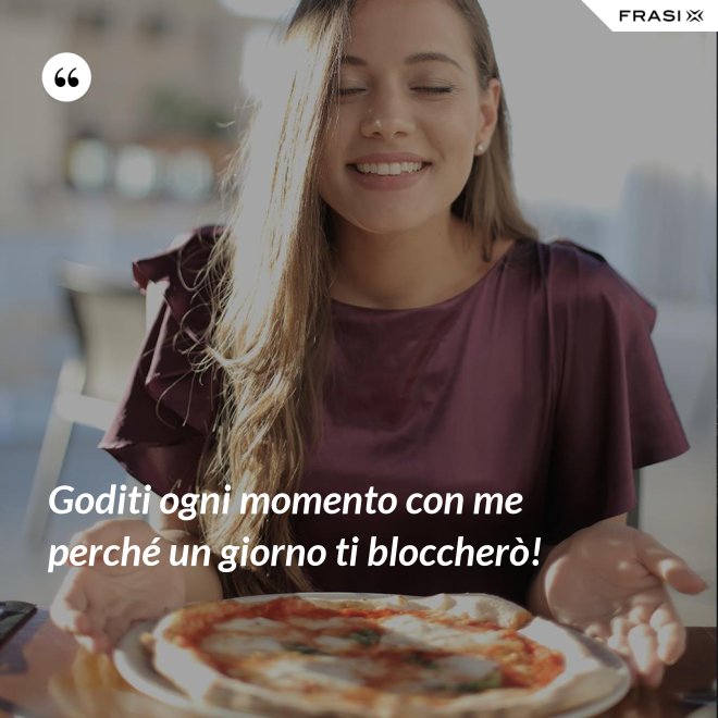 Goditi ogni momento con me perché un giorno ti bloccherò! - Anonimo