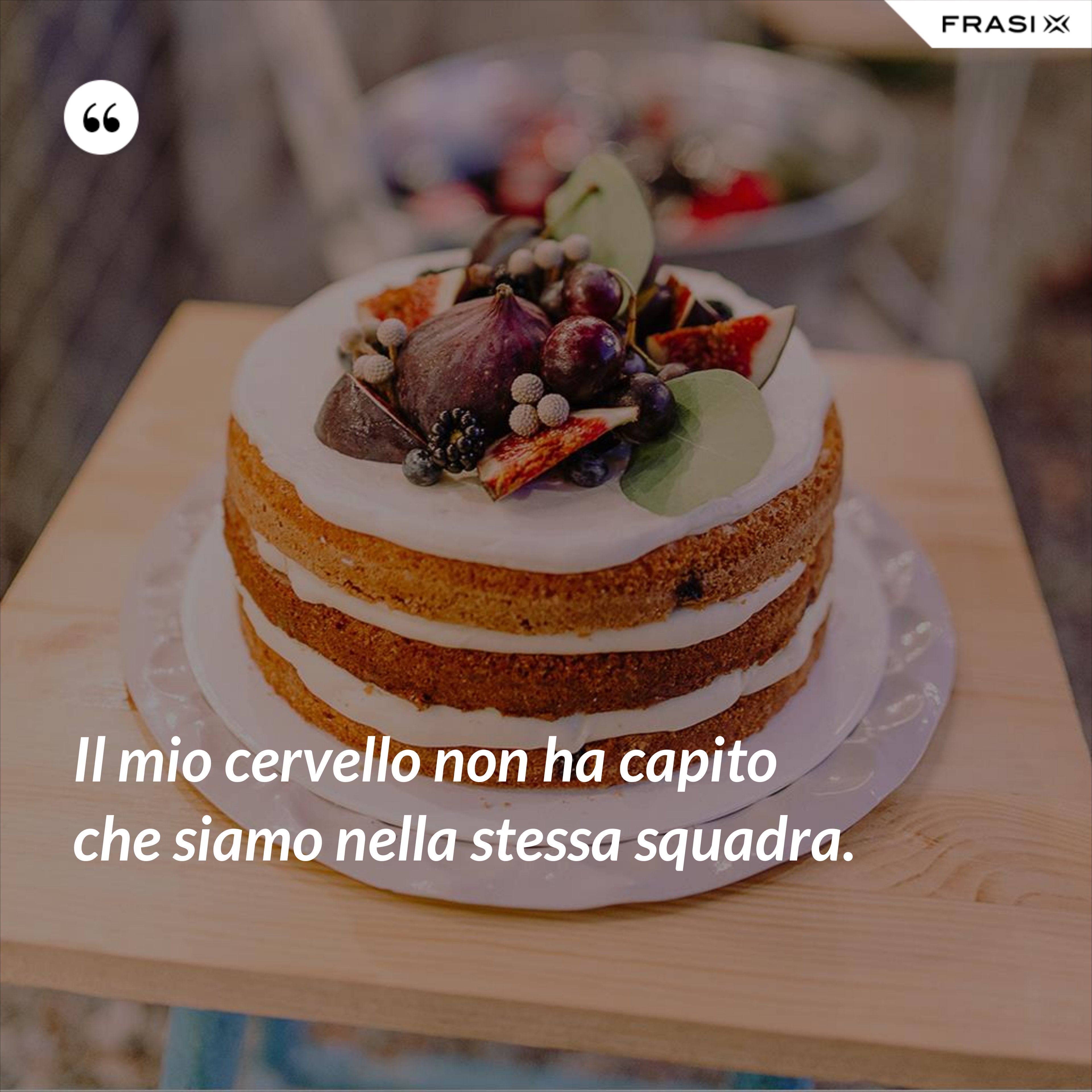 Il mio cervello non ha capito che siamo nella stessa squadra. - Anonimo