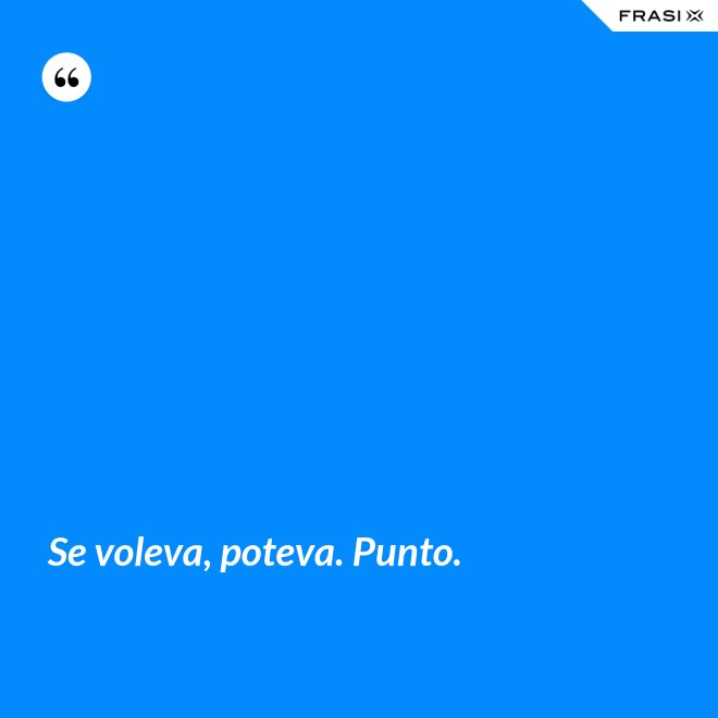 Se voleva, poteva. Punto. - Anonimo