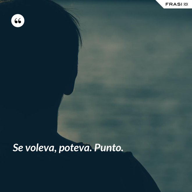 Se voleva, poteva. Punto. - Anonimo