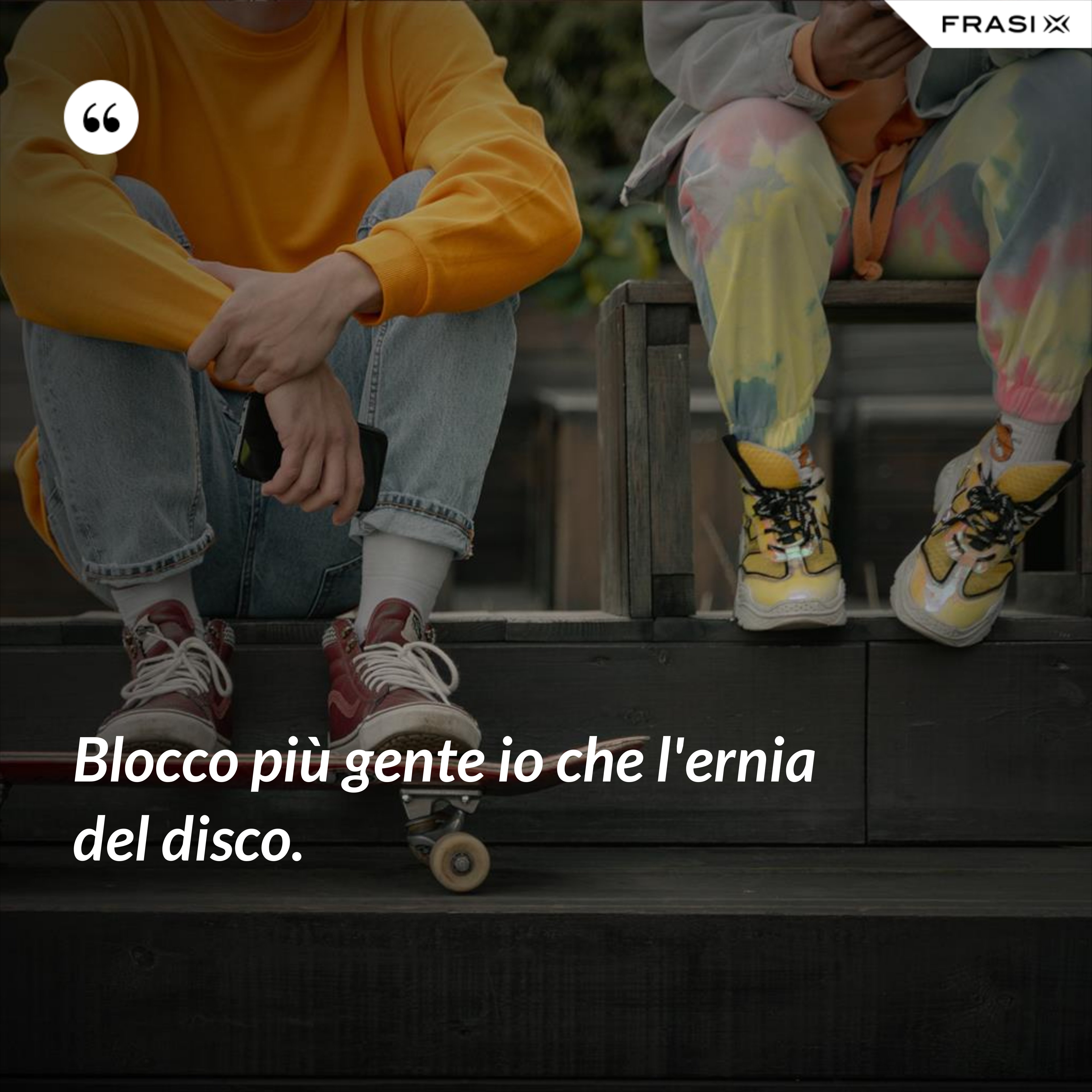 Blocco più gente io che l'ernia del disco. - Anonimo