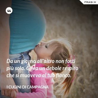 Da un giorno all'altro non fosti più sola. C'era un debole respiro che si muoveva al tuo fianco. - I Cugini di Campagna