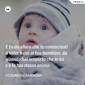 E fu da allora che tu cominciasti a voler bene al tuo bambino, da quando hai scoperto che in lui c'è la tua stessa anima. - I Cugini di Campagna