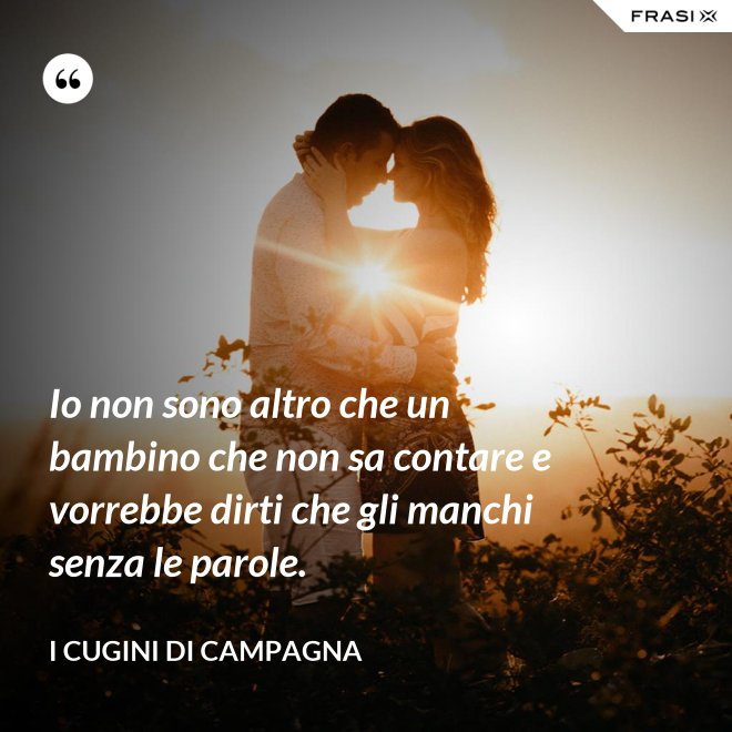 Io non sono altro che un bambino che non sa contare e vorrebbe dirti che gli manchi senza le parole. - I Cugini di Campagna