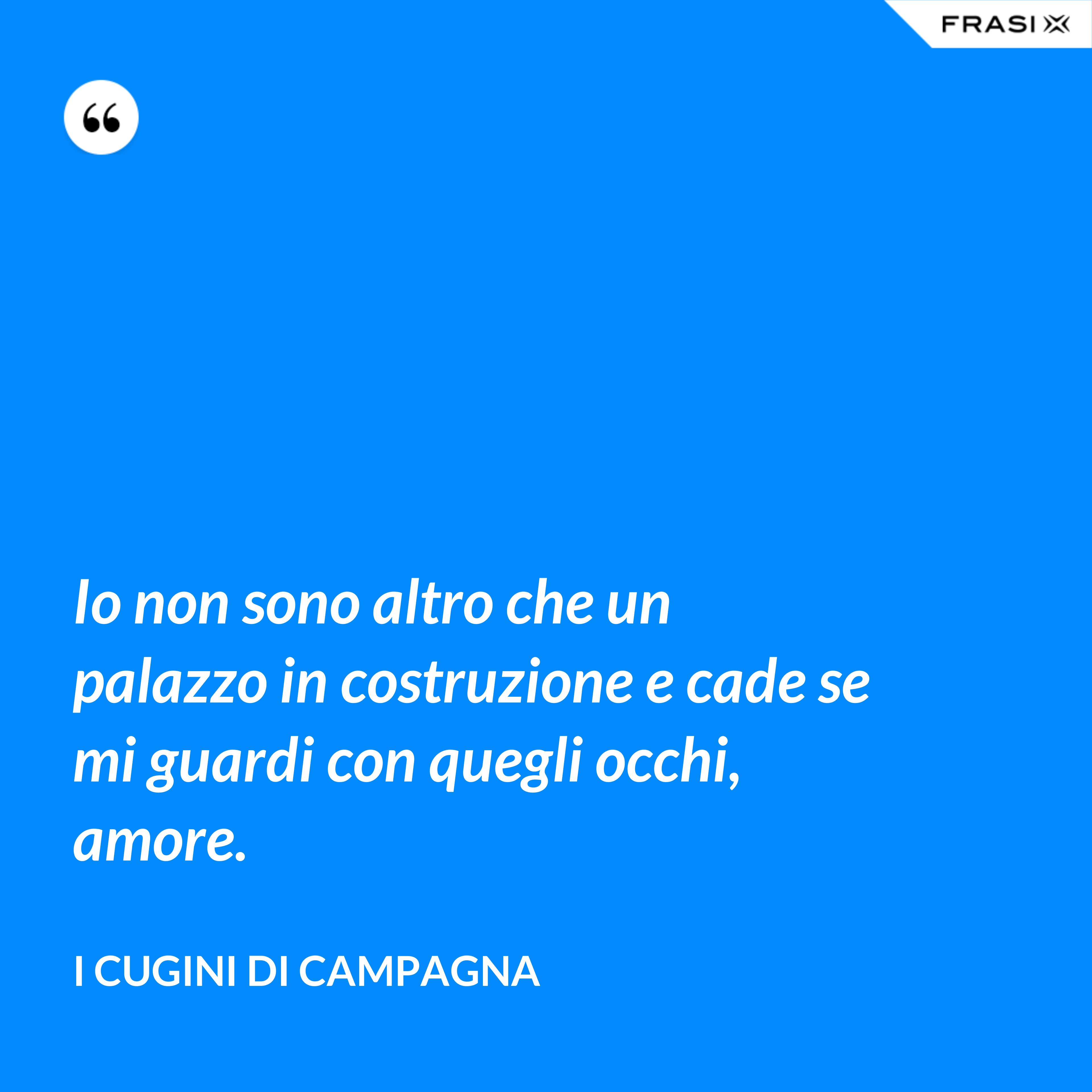 Io non sono altro che un palazzo in costruzione e cade se mi guardi con quegli occhi, amore. - I Cugini di Campagna