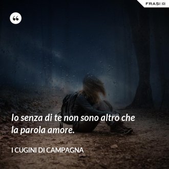 Io senza di te non sono altro che la parola amore. - I Cugini di Campagna