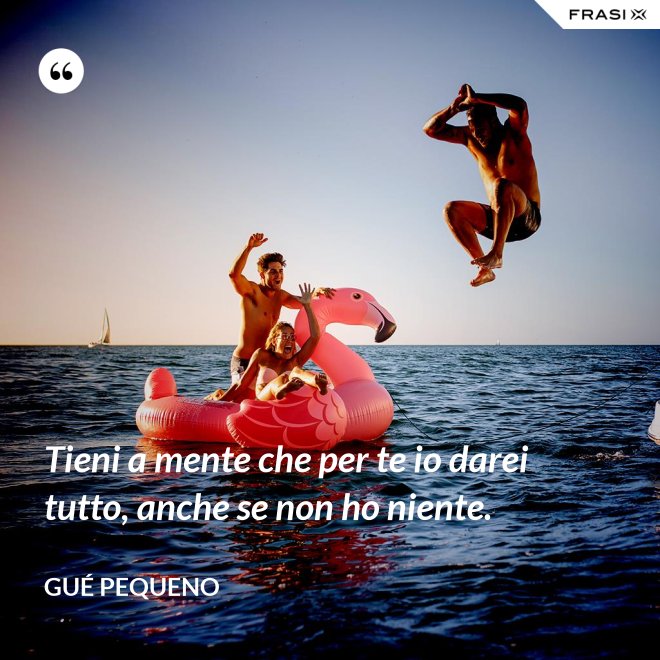 Tieni a mente che per te io darei tutto, anche se non ho niente. - Gué Pequeno