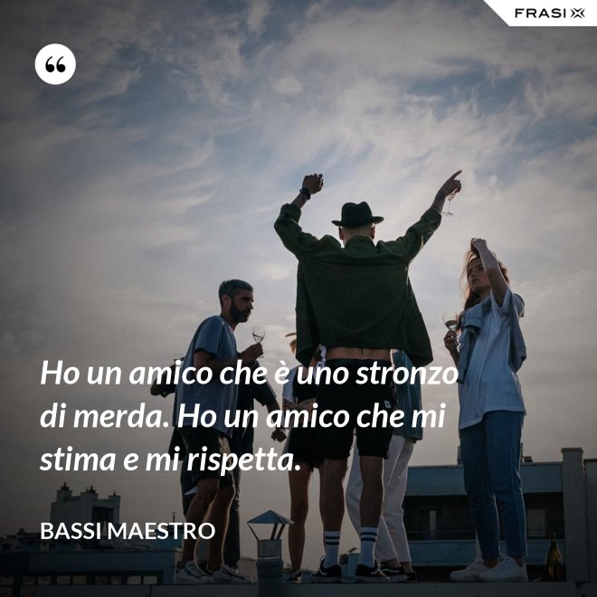 Ho un amico che è uno stronzo di merda. Ho un amico che mi stima e mi rispetta. - Bassi Maestro